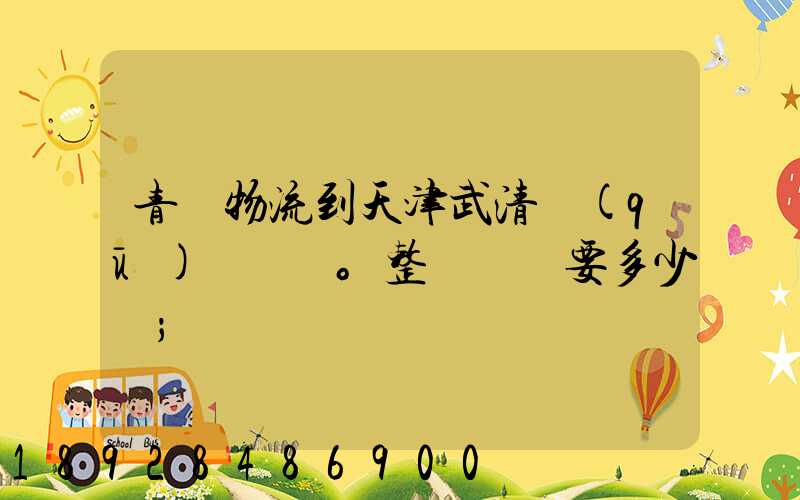 青島物流到天津武清區(qū)。整車運輸要多少錢
